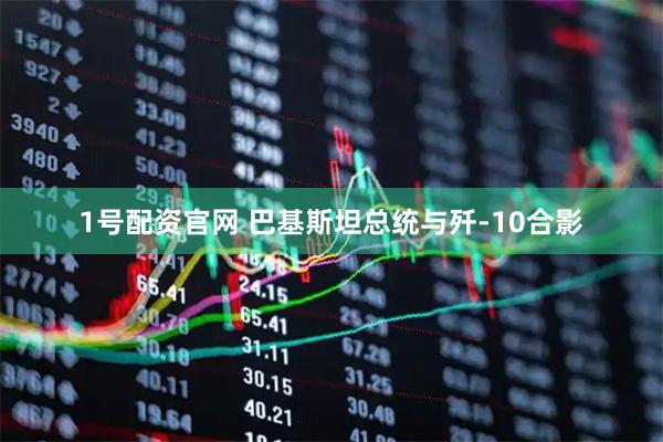 1号配资官网 巴基斯坦总统与歼-10合影