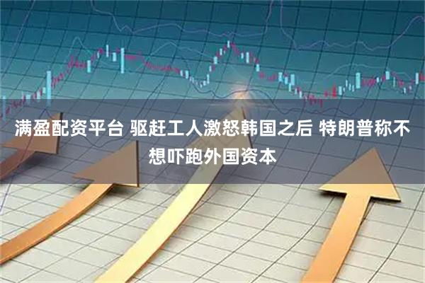 满盈配资平台 驱赶工人激怒韩国之后 特朗普称不想吓跑外国资本