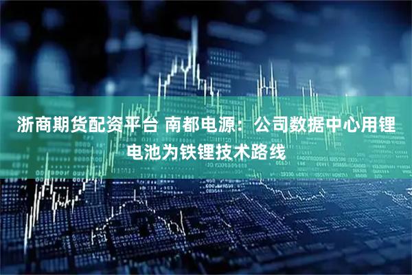 浙商期货配资平台 南都电源：公司数据中心用锂电池为铁锂技术路线