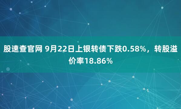 股速查官网 9月22日上银转债下跌0.58%，转股溢价率18.86%