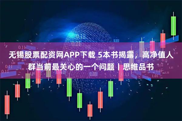 无锡股票配资网APP下载 5本书揭露，高净值人群当前最关心的一个问题丨思维品书