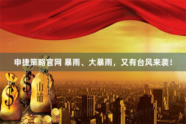 申捷策略官网 暴雨、大暴雨，又有台风来袭！