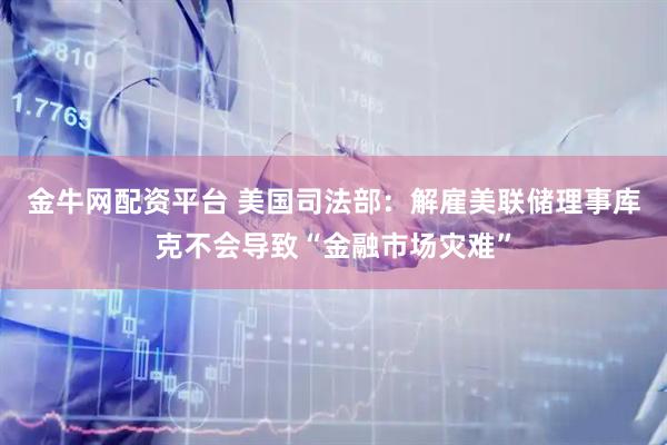 金牛网配资平台 美国司法部：解雇美联储理事库克不会导致“金融市场灾难”