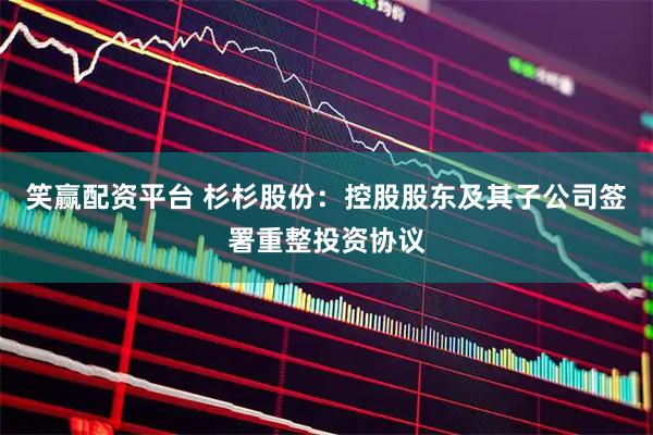 笑赢配资平台 杉杉股份：控股股东及其子公司签署重整投资协议