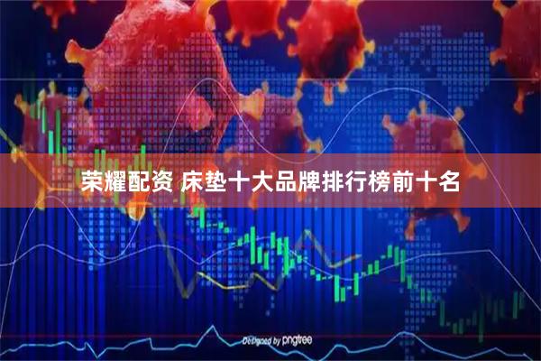 荣耀配资 床垫十大品牌排行榜前十名