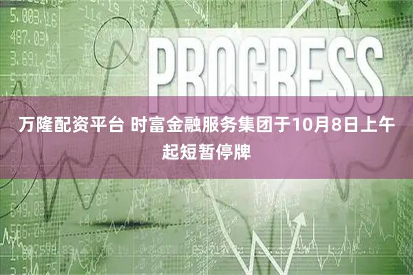 万隆配资平台 时富金融服务集团于10月8日上午起短暂停牌