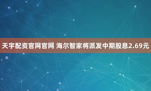 天宇配资官网官网 海尔智家将派发中期股息2.69元