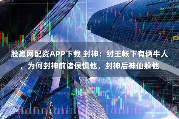 股赢网配资APP下载 封神：纣王帐下有俩牛人，为何封神前诸侯惧他，封神后神仙躲他