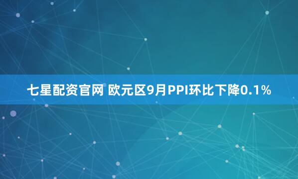 七星配资官网 欧元区9月PPI环比下降0.1%