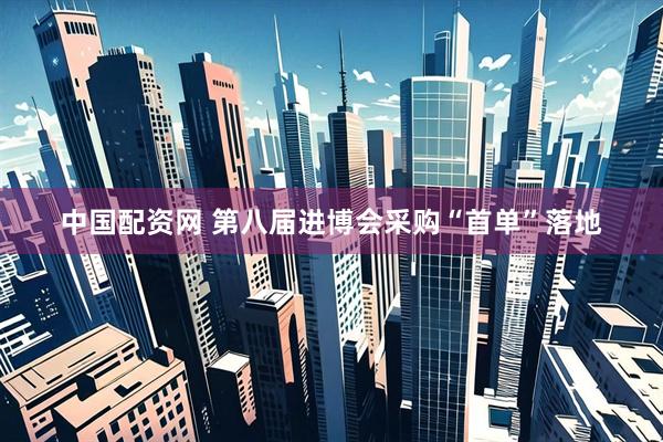 中国配资网 第八届进博会采购“首单”落地