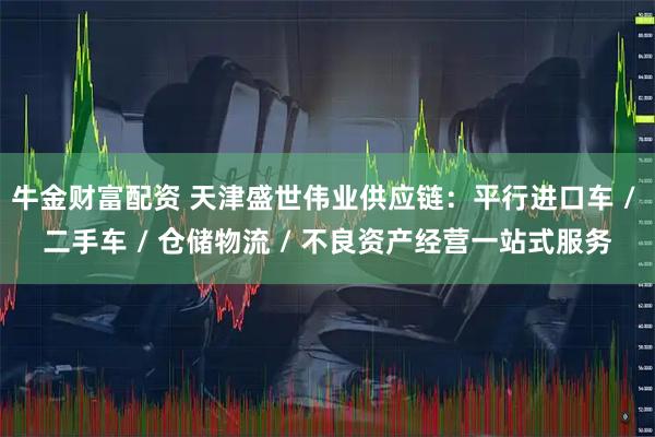 牛金财富配资 天津盛世伟业供应链：平行进口车 / 二手车 / 仓储物流 / 不良资产经营一站式服务