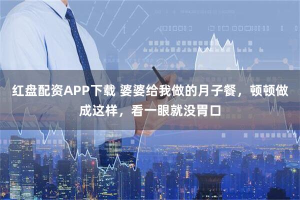 红盘配资APP下载 婆婆给我做的月子餐，顿顿做成这样，看一眼就没胃口