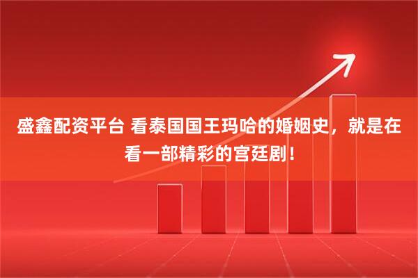 盛鑫配资平台 看泰国国王玛哈的婚姻史，就是在看一部精彩的宫廷剧！