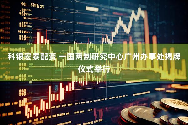 科银宏泰配资 一国两制研究中心广州办事处揭牌仪式举行