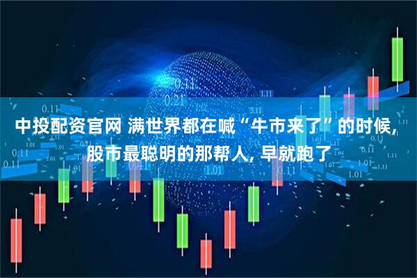 中投配资官网 满世界都在喊“牛市来了”的时候, 股市最聪明的那帮人, 早就跑了