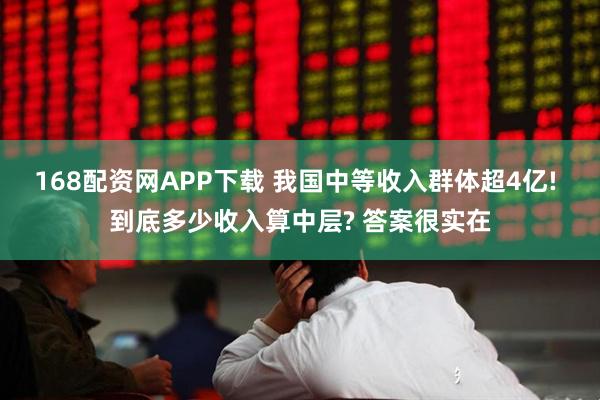168配资网APP下载 我国中等收入群体超4亿! 到底多少收入算中层? 答案很实在