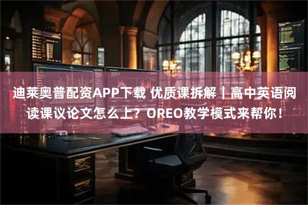 迪莱奥普配资APP下载 优质课拆解｜高中英语阅读课议论文怎么上？OREO教学模式来帮你！