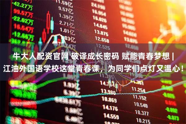 牛大人配资官网 破译成长密码 赋能青春梦想 |江油外国语学校这堂青春课，为同学们点灯又温心！