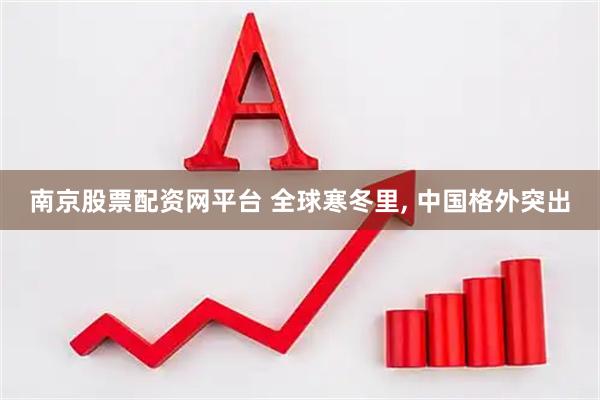 南京股票配资网平台 全球寒冬里, 中国格外突出
