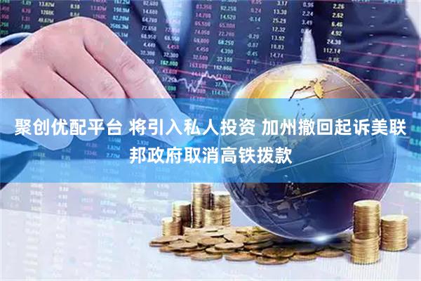 聚创优配平台 将引入私人投资 加州撤回起诉美联邦政府取消高铁拨款