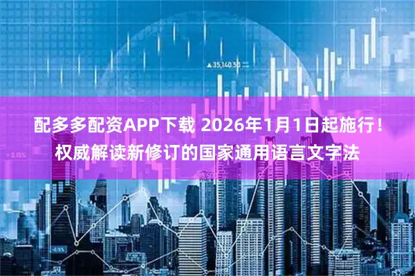 配多多配资APP下载 2026年1月1日起施行！权威解读新修订的国家通用语言文字法