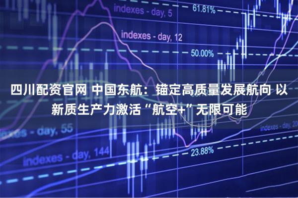四川配资官网 中国东航：锚定高质量发展航向 以新质生产力激活“航空+”无限可能