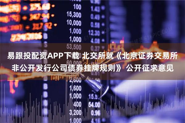 易跟投配资APP下载 北交所就《北京证券交易所非公开发行公司债券挂牌规则》 公开征求意见