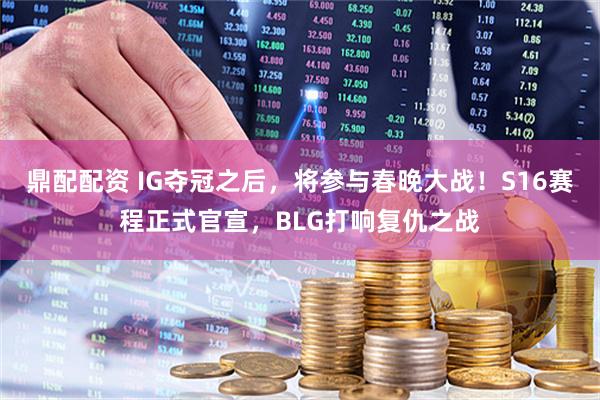 鼎配配资 IG夺冠之后，将参与春晚大战！S16赛程正式官宣，BLG打响复仇之战