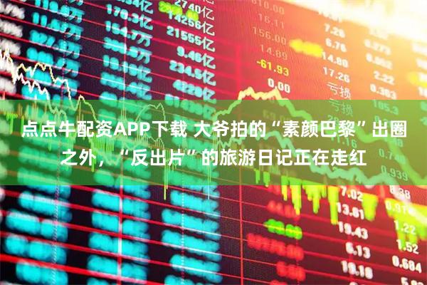 点点牛配资APP下载 大爷拍的“素颜巴黎”出圈之外，“反出片”的旅游日记正在走红