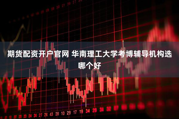 期货配资开户官网 华南理工大学考博辅导机构选哪个好