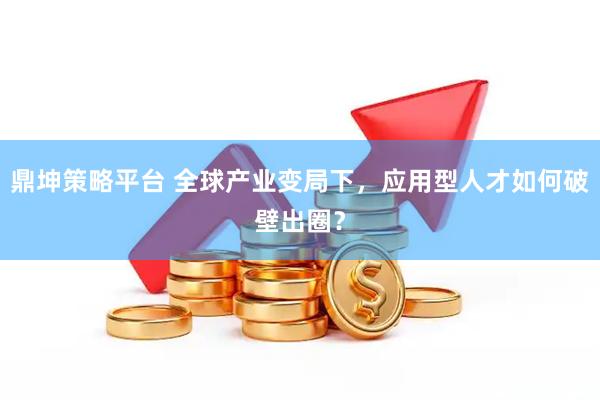 鼎坤策略平台 全球产业变局下，应用型人才如何破壁出圈？