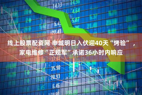线上股票配资网 申城明日入伏迎40天“烤验” ，家电维修“正规军”承诺36小时内响应