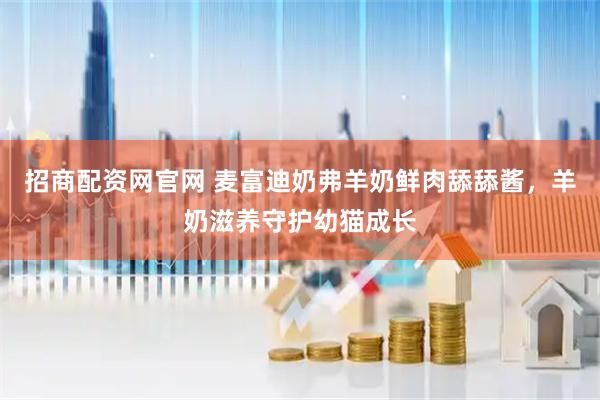 招商配资网官网 麦富迪奶弗羊奶鲜肉舔舔酱，羊奶滋养守护幼猫成长