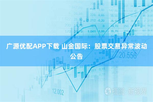 广源优配APP下载 山金国际：股票交易异常波动公告