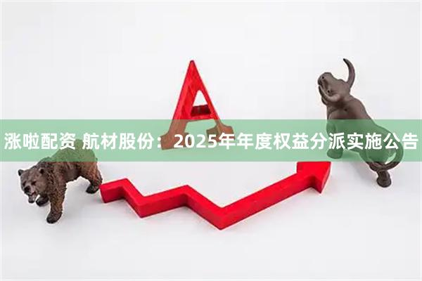 涨啦配资 航材股份：2025年年度权益分派实施公告