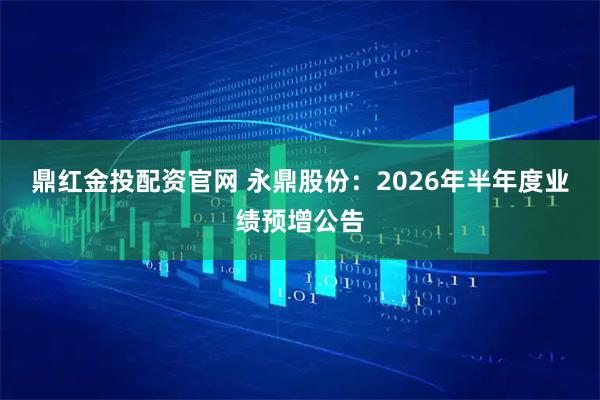鼎红金投配资官网 永鼎股份：2026年半年度业绩预增公告