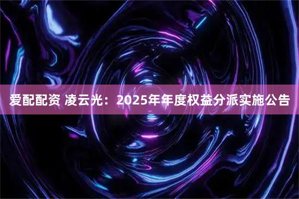爱配配资 凌云光：2025年年度权益分派实施公告